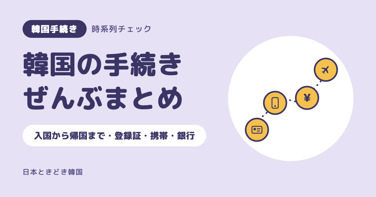 【韓国生活の手続きまとめ】入国から帰国までの流れ｜外国人登録証・携帯・銀行・ビザ