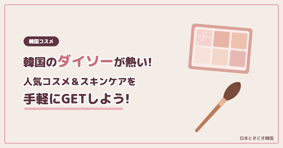 【韓国コスメ】韓国ダイソーが熱い！人気コスメ＆スキンケアを手軽にGETしよう！